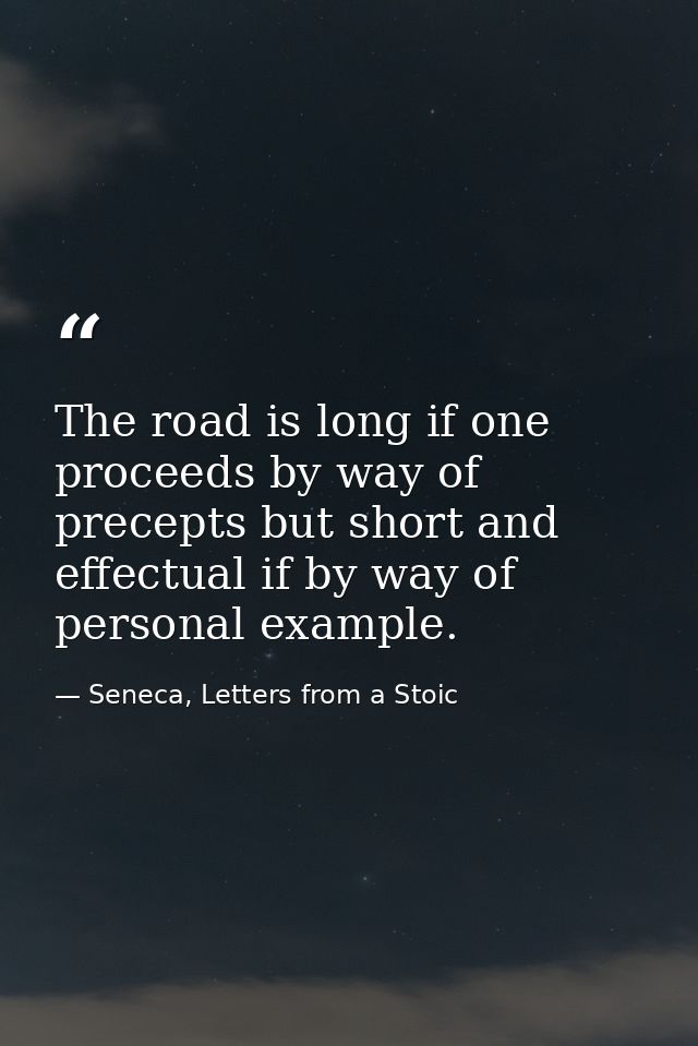 The road is long if one proceeds by way of precepts but short and effectual if by way of personal example. — Seneca, Letters from a Stoic