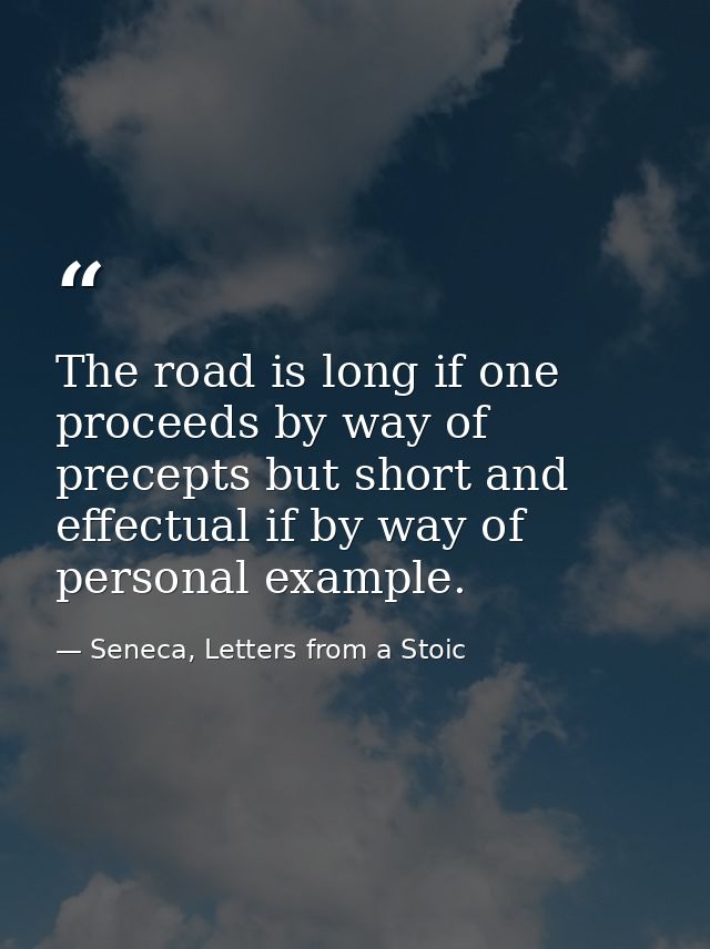 The road is long if one proceeds by way of precepts but short and effectual if by way of personal example. — Seneca, Letters from a Stoic