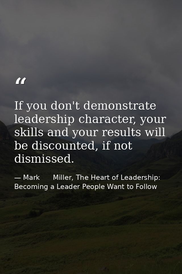 If you don't demonstrate leadership character, your skills and your results will be discounted, if not dismissed. — Mark      Miller, The Heart of Leadership: Becoming a Leader People Want to Follow