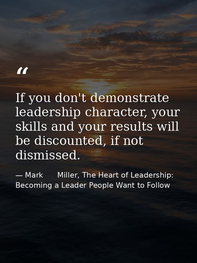 If you don't demonstrate leadership character, your skills and your results will be discounted, if not dismissed. — Mark      Miller, The Heart of Leadership: Becoming a Leader People Want to Follow