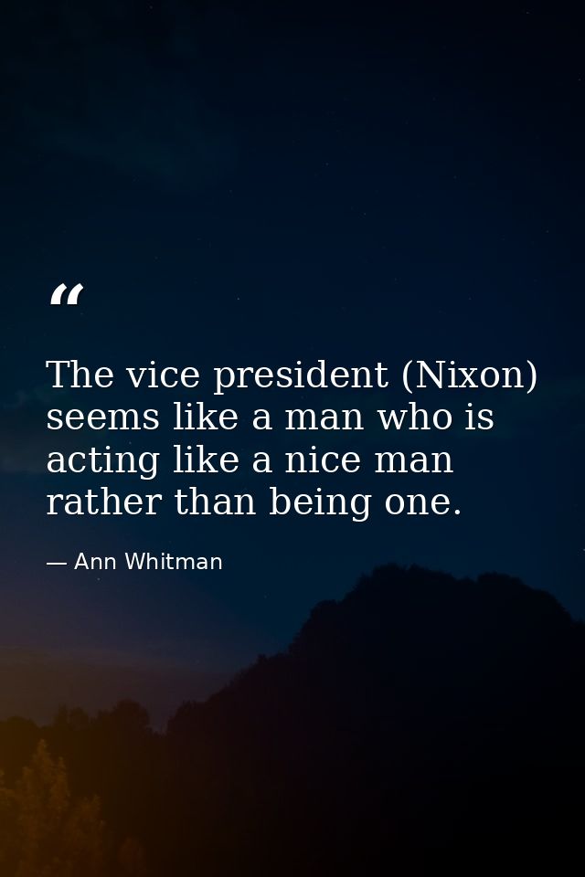 The vice president (Nixon) seems like a man who is acting like a nice man rather than being one. — Ann Whitman