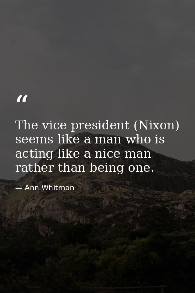 The vice president (Nixon) seems like a man who is acting like a nice man rather than being one. — Ann Whitman