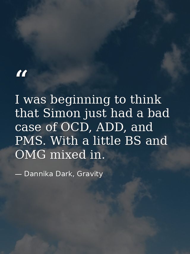 I was beginning to think that Simon just had a bad case of OCD, ADD, and PMS. With a little BS and OMG mixed in. — Dannika Dark, Gravity