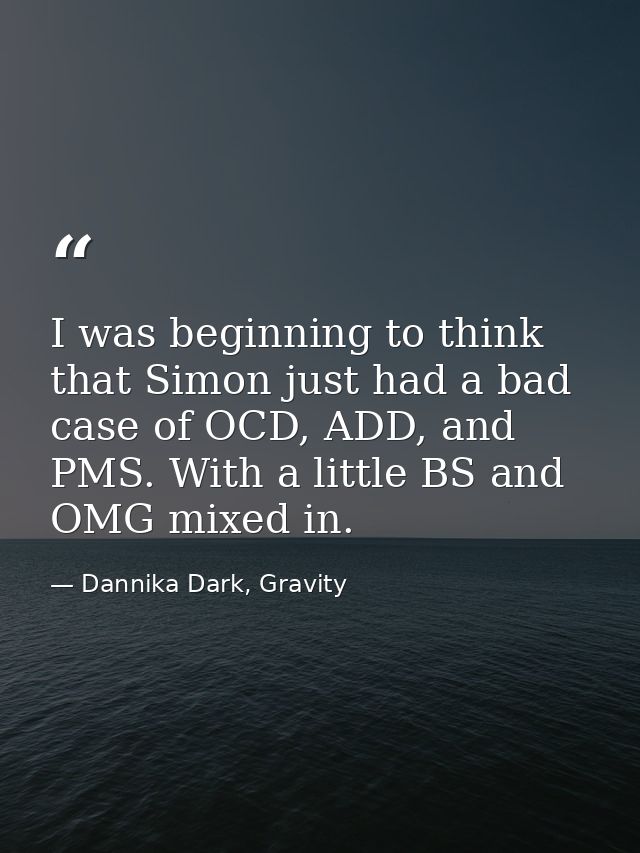 I was beginning to think that Simon just had a bad case of OCD, ADD, and PMS. With a little BS and OMG mixed in. — Dannika Dark, Gravity