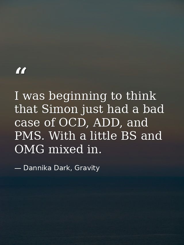 I was beginning to think that Simon just had a bad case of OCD, ADD, and PMS. With a little BS and OMG mixed in. — Dannika Dark, Gravity