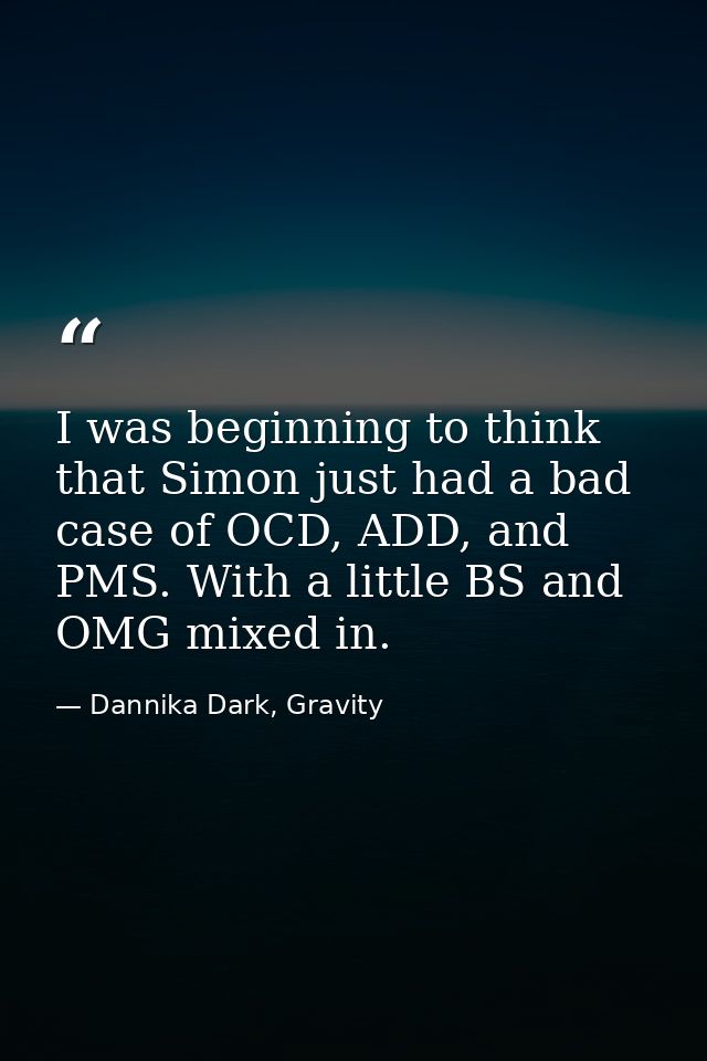 I was beginning to think that Simon just had a bad case of OCD, ADD, and PMS. With a little BS and OMG mixed in. — Dannika Dark, Gravity