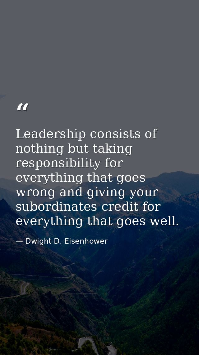 Leadership consists of nothing but taking responsibility for everything that goes wrong and giving your subordinates cre — Dwight D. Eisenhower