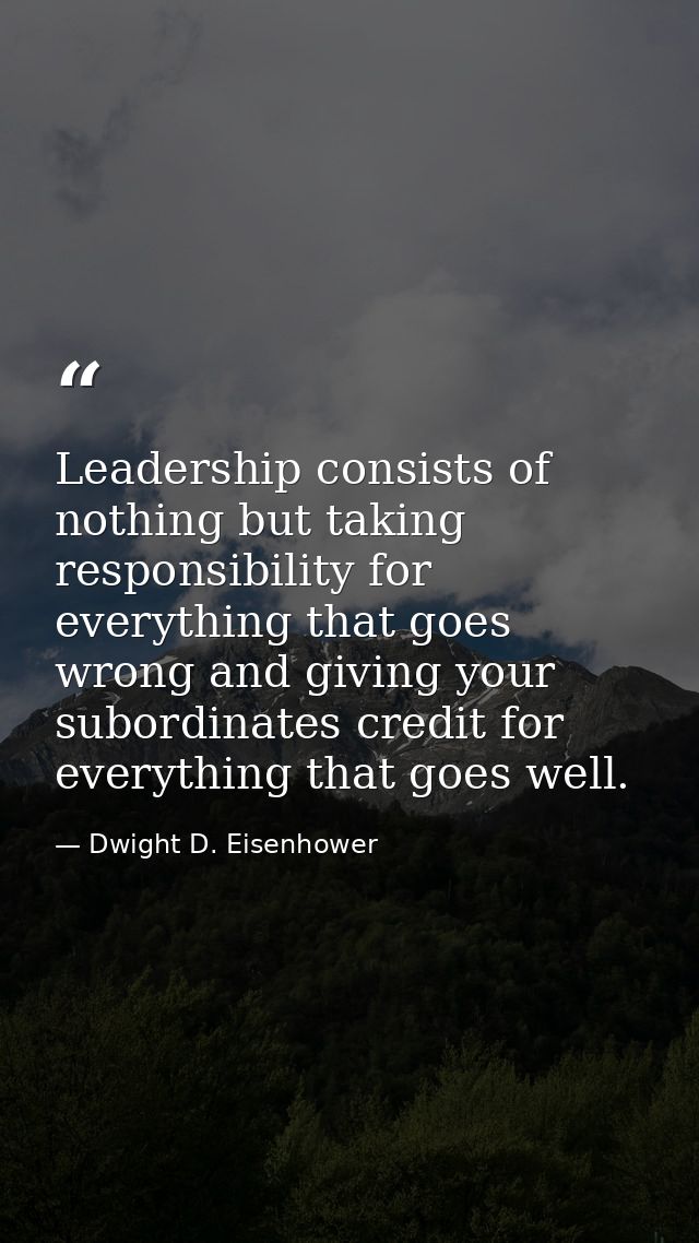 Leadership consists of nothing but taking responsibility for everything that goes wrong and giving your subordinates cre — Dwight D. Eisenhower