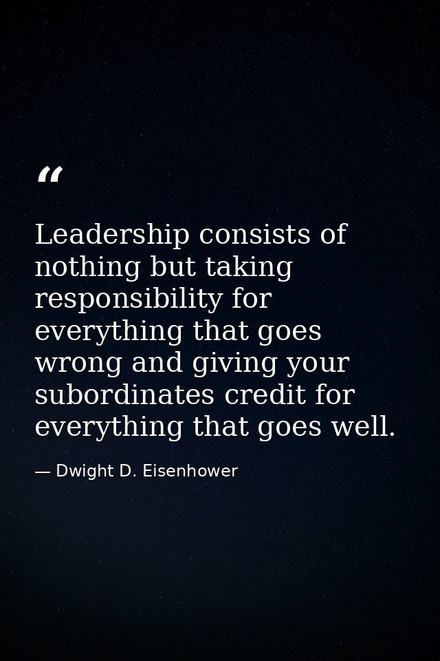 Leadership consists of nothing but taking responsibility for everything that goes wrong and giving your subordinates cre — Dwight D. Eisenhower