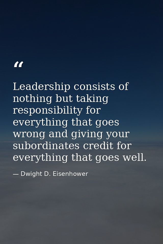 Leadership consists of nothing but taking responsibility for everything that goes wrong and giving your subordinates cre — Dwight D. Eisenhower