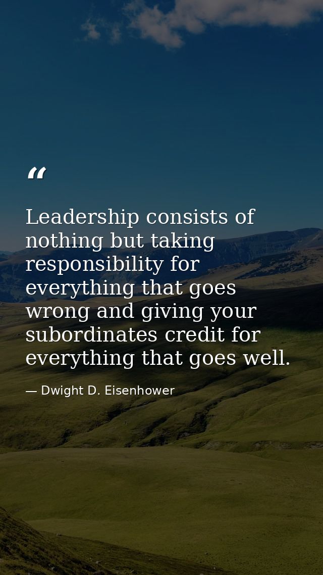 Leadership consists of nothing but taking responsibility for everything that goes wrong and giving your subordinates cre — Dwight D. Eisenhower