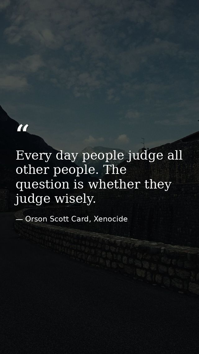 Every day people judge all other people. The question is whether they judge wisely. — Orson Scott Card, Xenocide