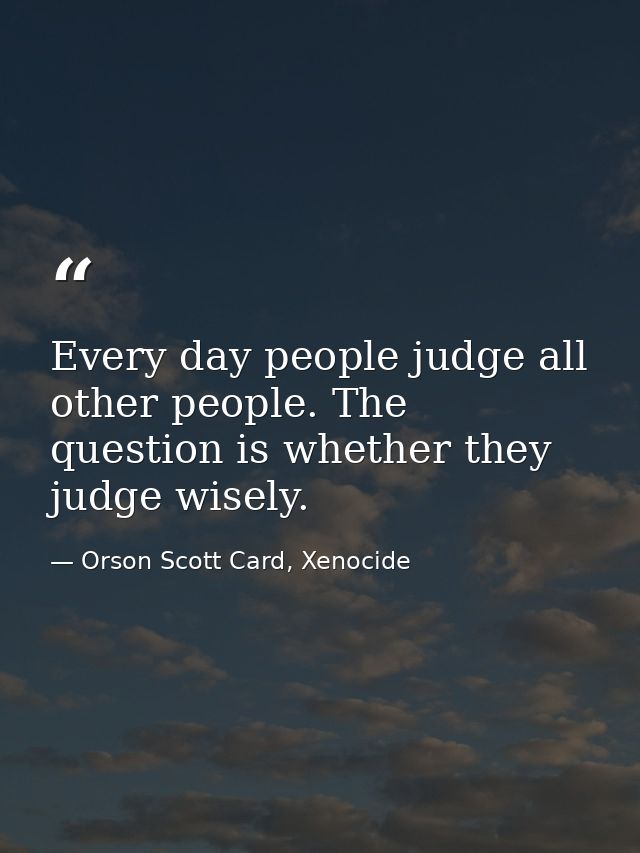 Every day people judge all other people. The question is whether they judge wisely. — Orson Scott Card, Xenocide