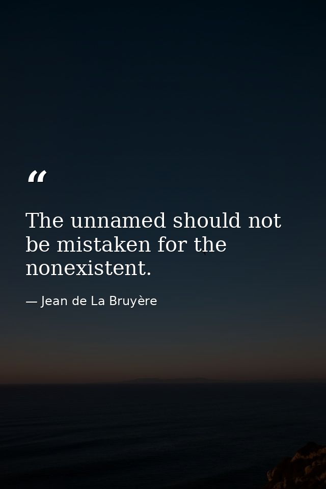The unnamed should not be mistaken for the nonexistent. — Jean de La Bruyère