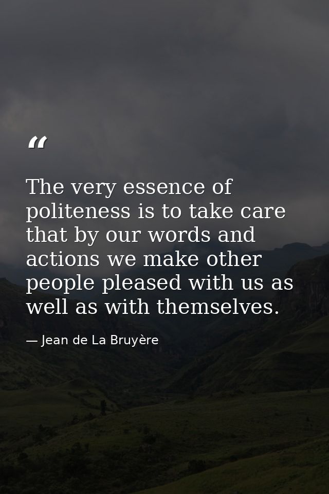 The very essence of politeness is to take care that by our words and actions we make other people pleased with us as wel — Jean de La Bruyère
