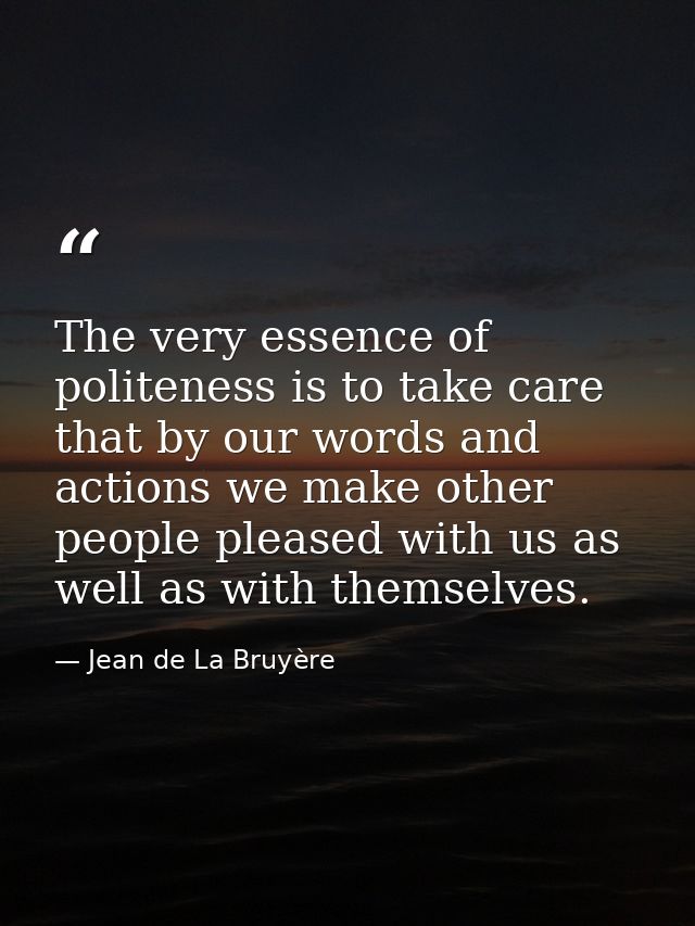 The very essence of politeness is to take care that by our words and actions we make other people pleased with us as wel — Jean de La Bruyère