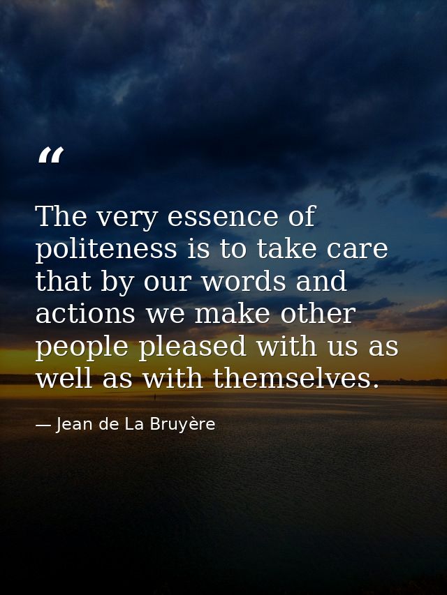 The very essence of politeness is to take care that by our words and actions we make other people pleased with us as wel — Jean de La Bruyère
