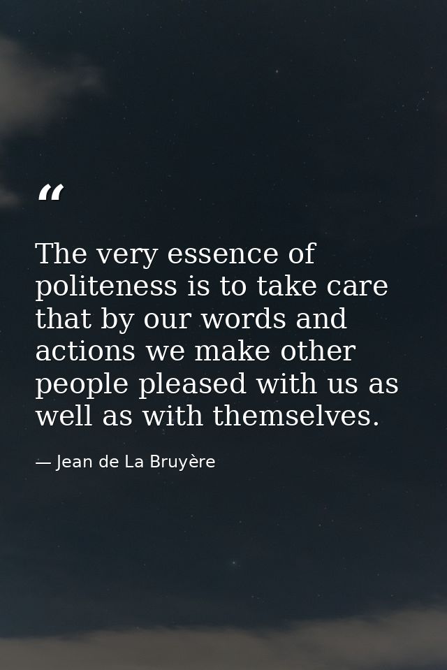 The very essence of politeness is to take care that by our words and actions we make other people pleased with us as wel — Jean de La Bruyère