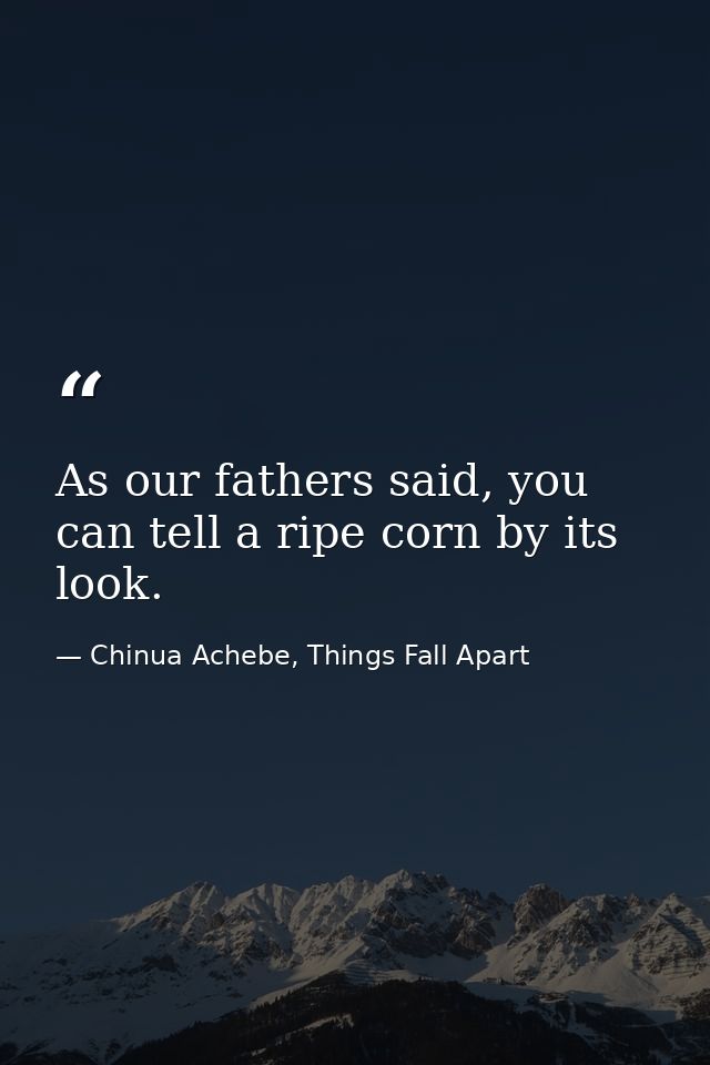 As our fathers said, you can tell a ripe corn by its look. — Chinua Achebe, Things Fall Apart