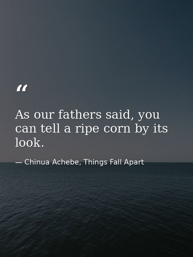 As our fathers said, you can tell a ripe corn by its look. — Chinua Achebe, Things Fall Apart
