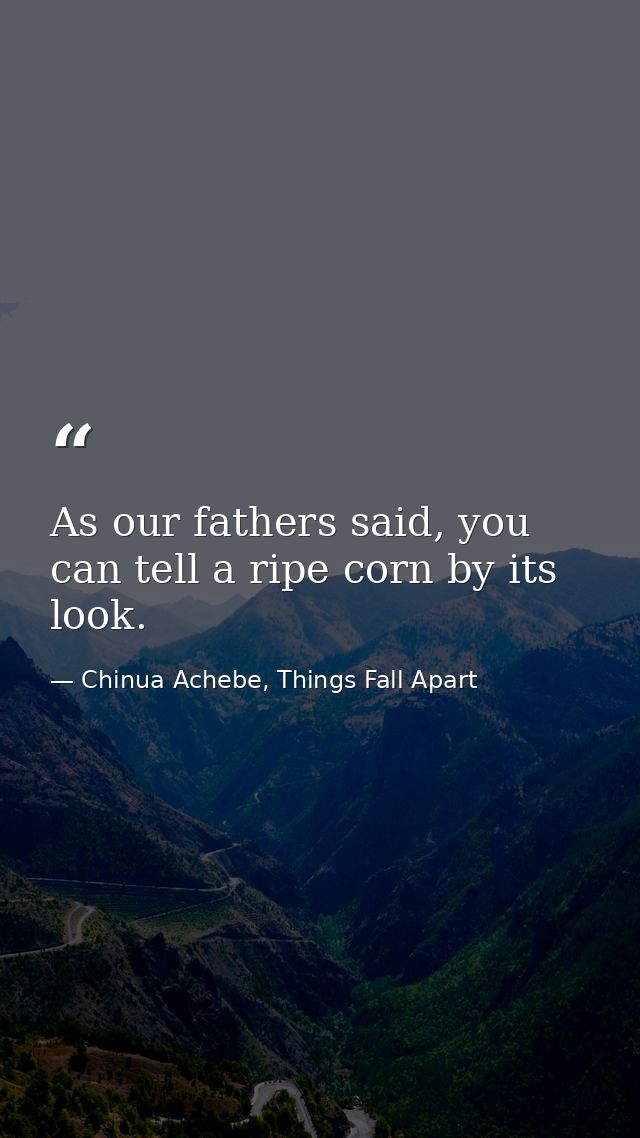 As our fathers said, you can tell a ripe corn by its look. — Chinua Achebe, Things Fall Apart