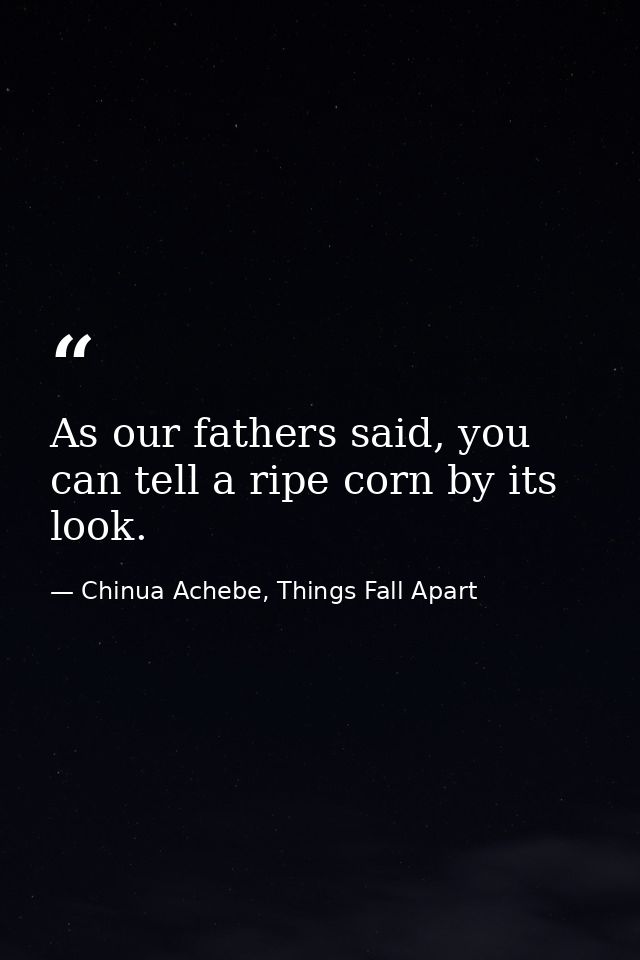 As our fathers said, you can tell a ripe corn by its look. — Chinua Achebe, Things Fall Apart