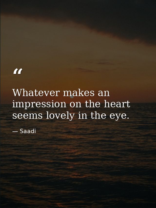 Whatever makes an impression on the heart seems lovely in the eye. — Saadi