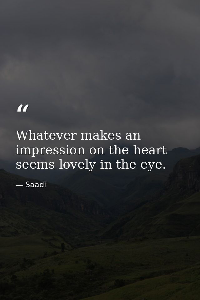Whatever makes an impression on the heart seems lovely in the eye. — Saadi