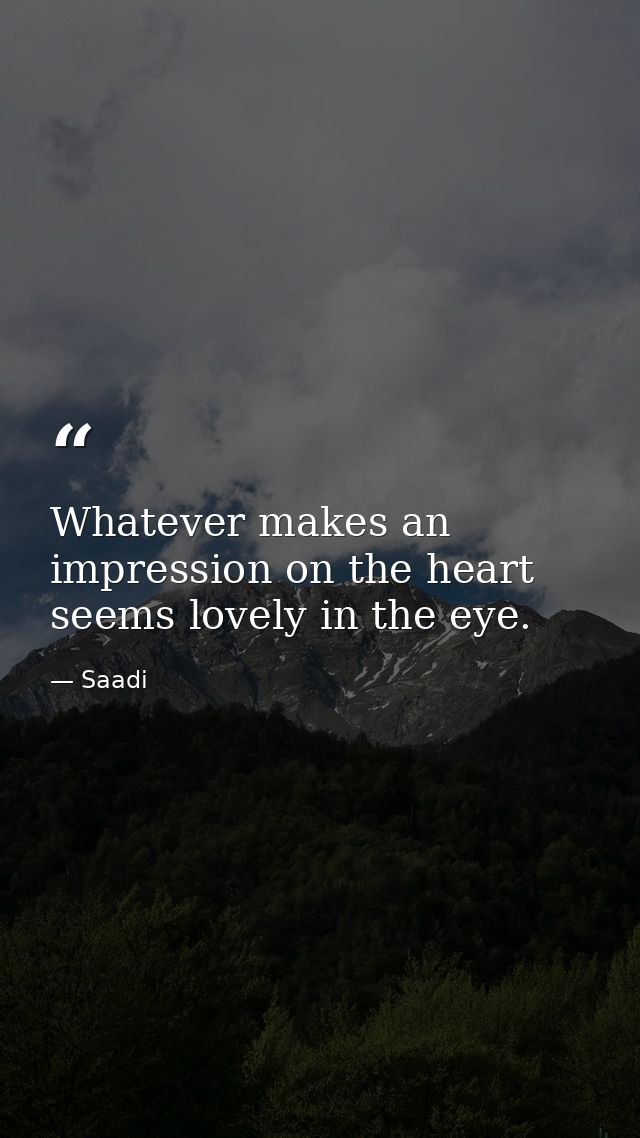 Whatever makes an impression on the heart seems lovely in the eye. — Saadi