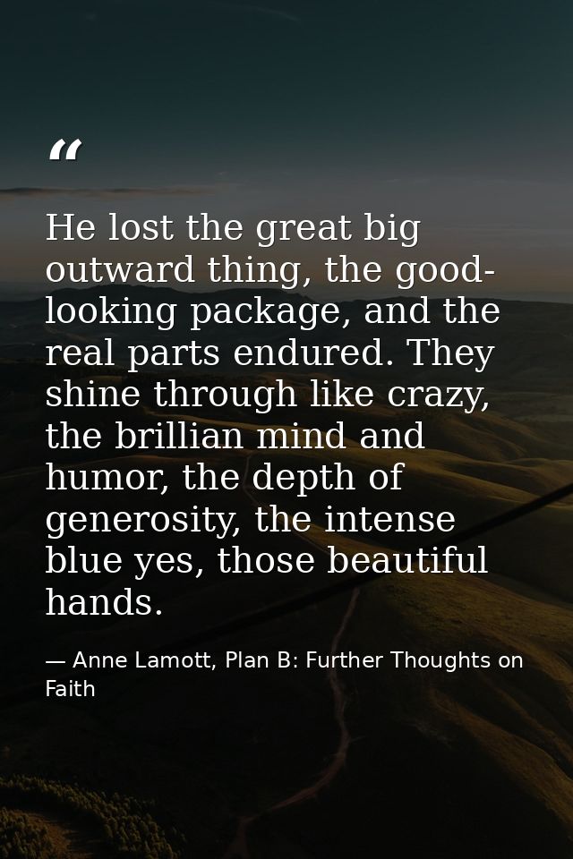 He lost the great big outward thing, the good- looking package, and the real parts endured. They shine through like craz — Anne Lamott, Plan B: Further Thoughts on Faith