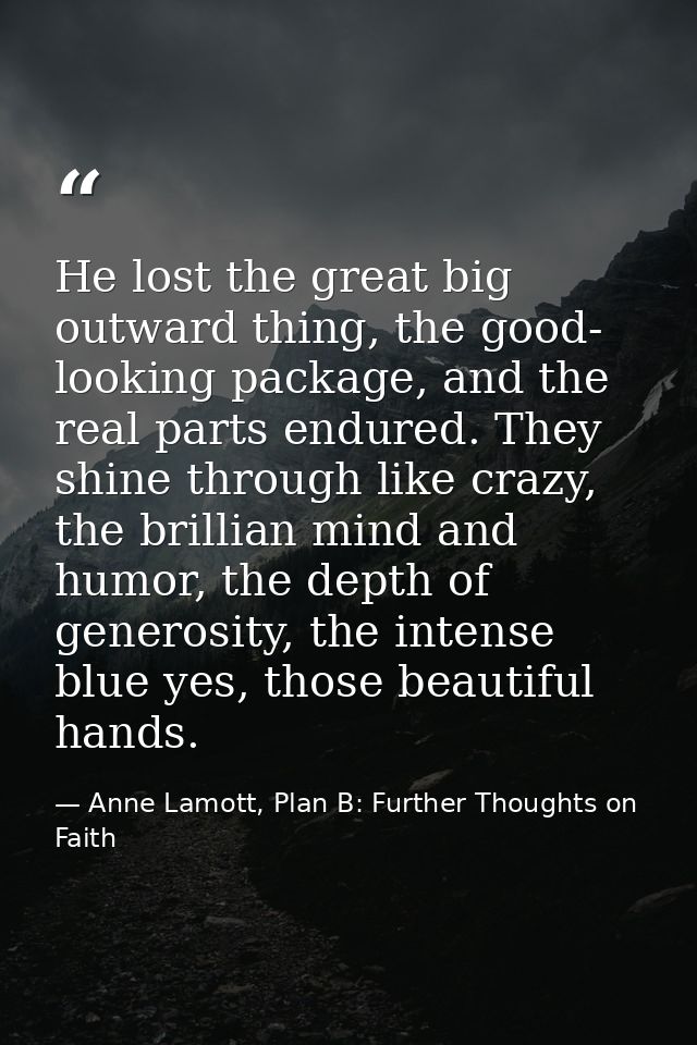 He lost the great big outward thing, the good- looking package, and the real parts endured. They shine through like craz — Anne Lamott, Plan B: Further Thoughts on Faith