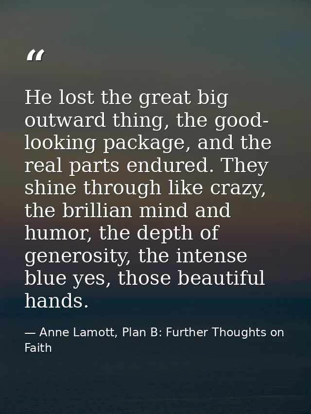 He lost the great big outward thing, the good- looking package, and the real parts endured. They shine through like craz — Anne Lamott, Plan B: Further Thoughts on Faith