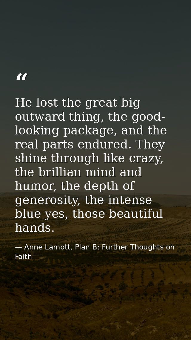 He lost the great big outward thing, the good- looking package, and the real parts endured. They shine through like craz — Anne Lamott, Plan B: Further Thoughts on Faith