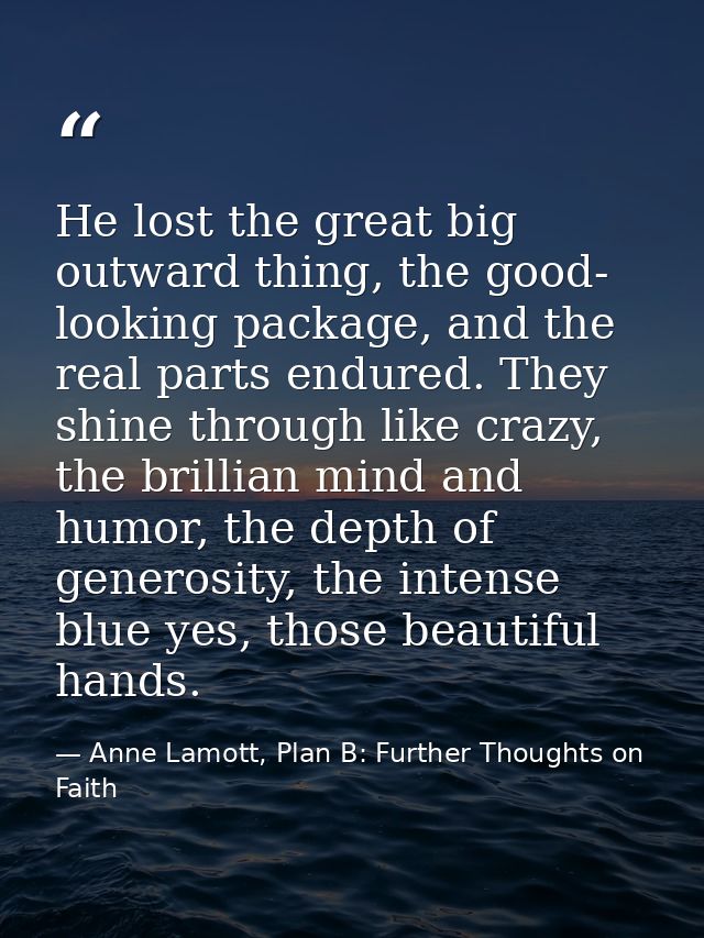 He lost the great big outward thing, the good- looking package, and the real parts endured. They shine through like craz — Anne Lamott, Plan B: Further Thoughts on Faith