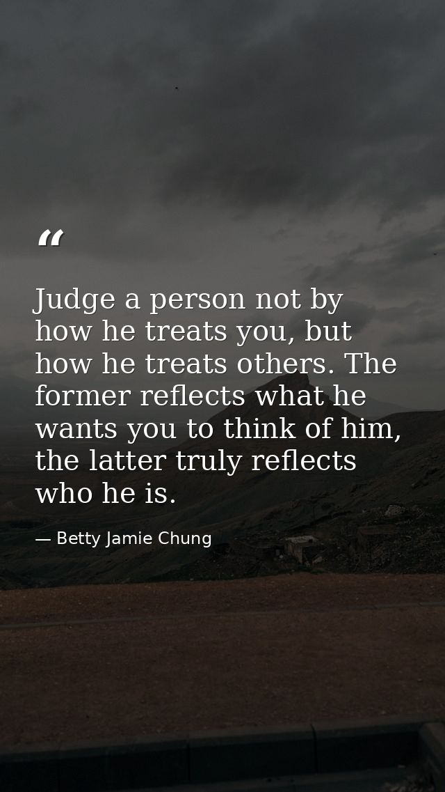 Judge a person not by how he treats you, but how he treats others. The former reflects what he wants you to think of him — Betty Jamie Chung