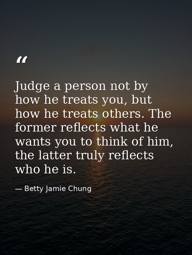 Judge a person not by how he treats you, but how he treats others. The former reflects what he wants you to think of him — Betty Jamie Chung
