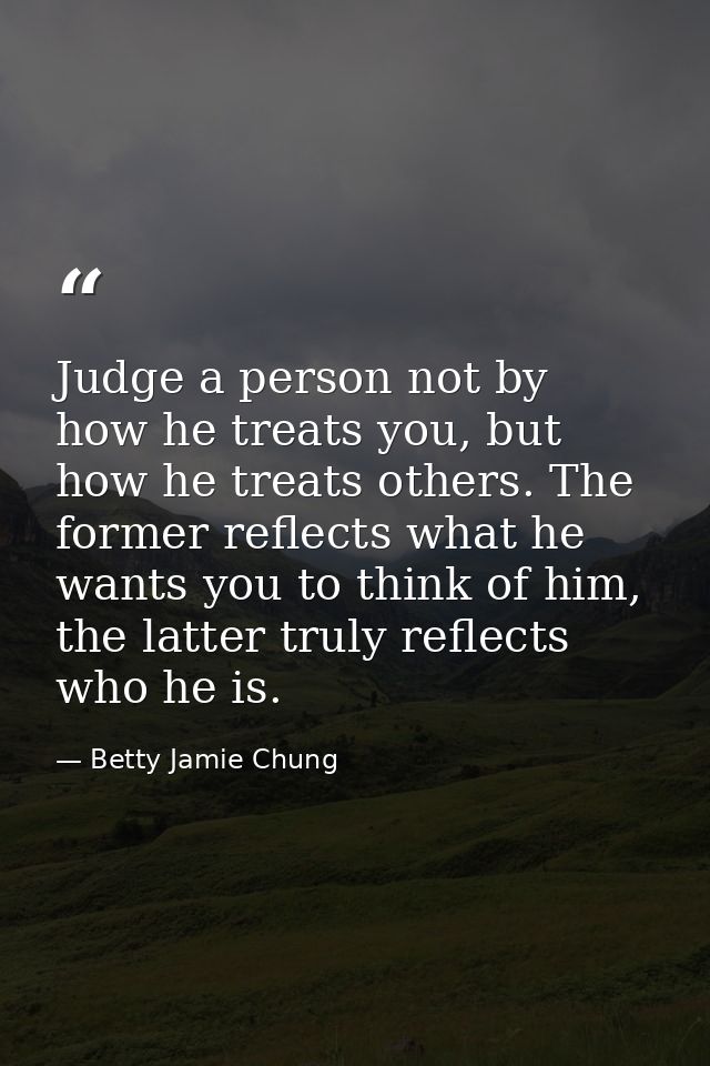 Judge a person not by how he treats you, but how he treats others. The former reflects what he wants you to think of him — Betty Jamie Chung