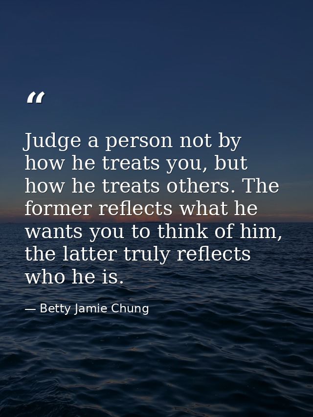 Judge a person not by how he treats you, but how he treats others. The former reflects what he wants you to think of him — Betty Jamie Chung