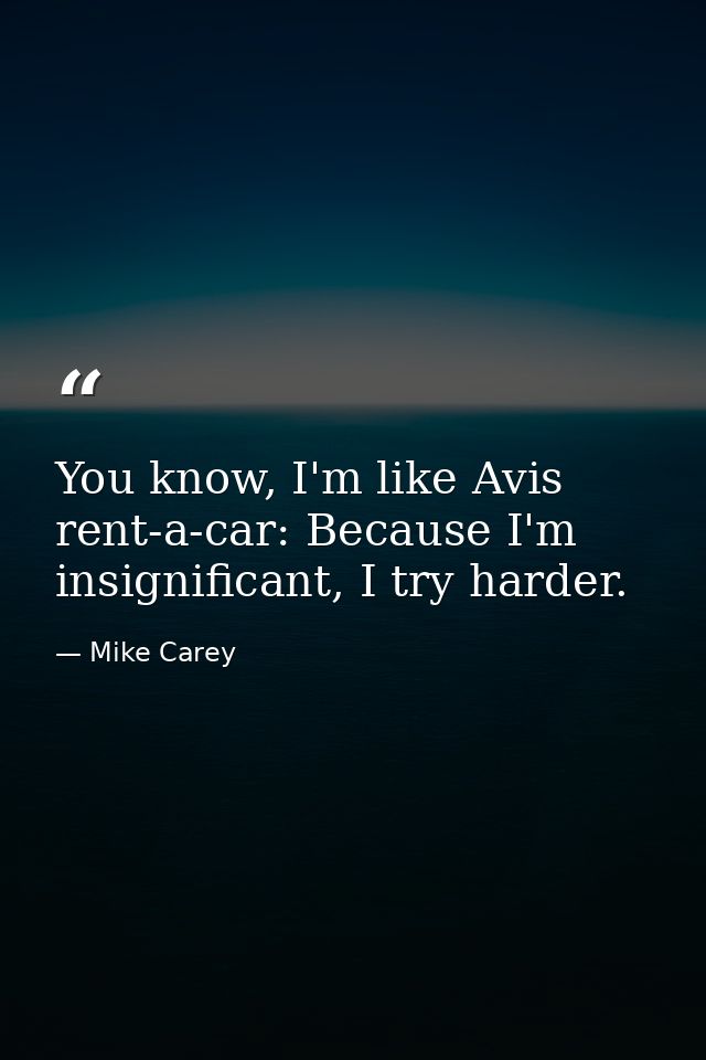 You know, I'm like Avis rent-a-car: Because I'm insignificant, I try harder. — Mike Carey