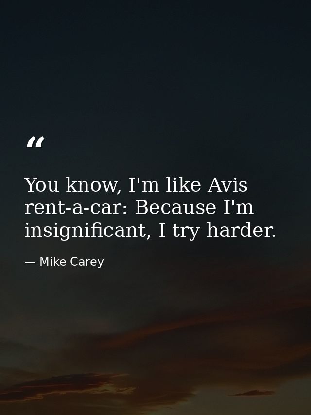 You know, I'm like Avis rent-a-car: Because I'm insignificant, I try harder. — Mike Carey