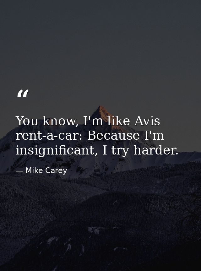 You know, I'm like Avis rent-a-car: Because I'm insignificant, I try harder. — Mike Carey