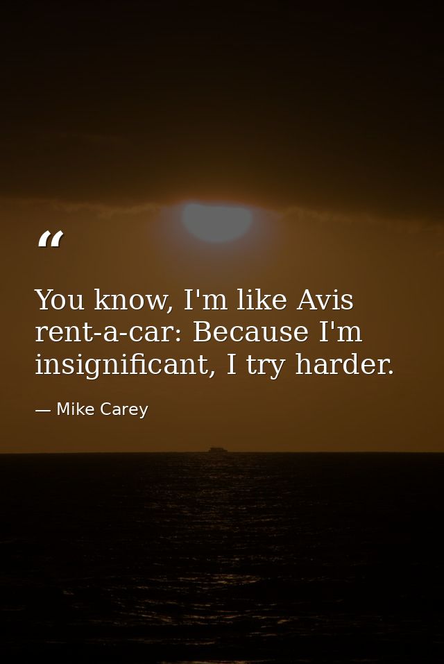 You know, I'm like Avis rent-a-car: Because I'm insignificant, I try harder. — Mike Carey