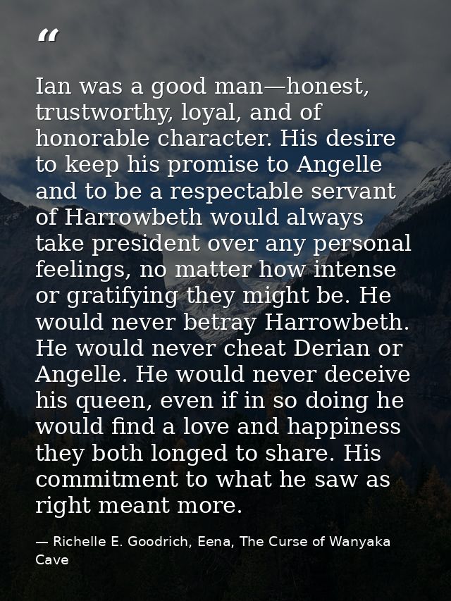 Ian was a good man—honest, trustworthy, loyal, and of honorable character. His desire to keep his promise to Angelle and — Richelle E. Goodrich, Eena, The Curse of Wanyaka Cave
