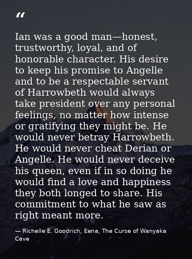 Ian was a good man—honest, trustworthy, loyal, and of honorable character. His desire to keep his promise to Angelle and — Richelle E. Goodrich, Eena, The Curse of Wanyaka Cave