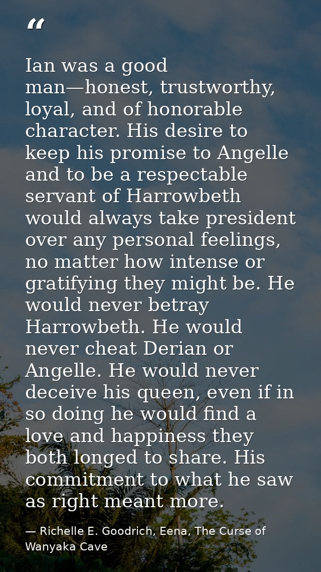 Ian was a good man—honest, trustworthy, loyal, and of honorable character. His desire to keep his promise to Angelle and — Richelle E. Goodrich, Eena, The Curse of Wanyaka Cave