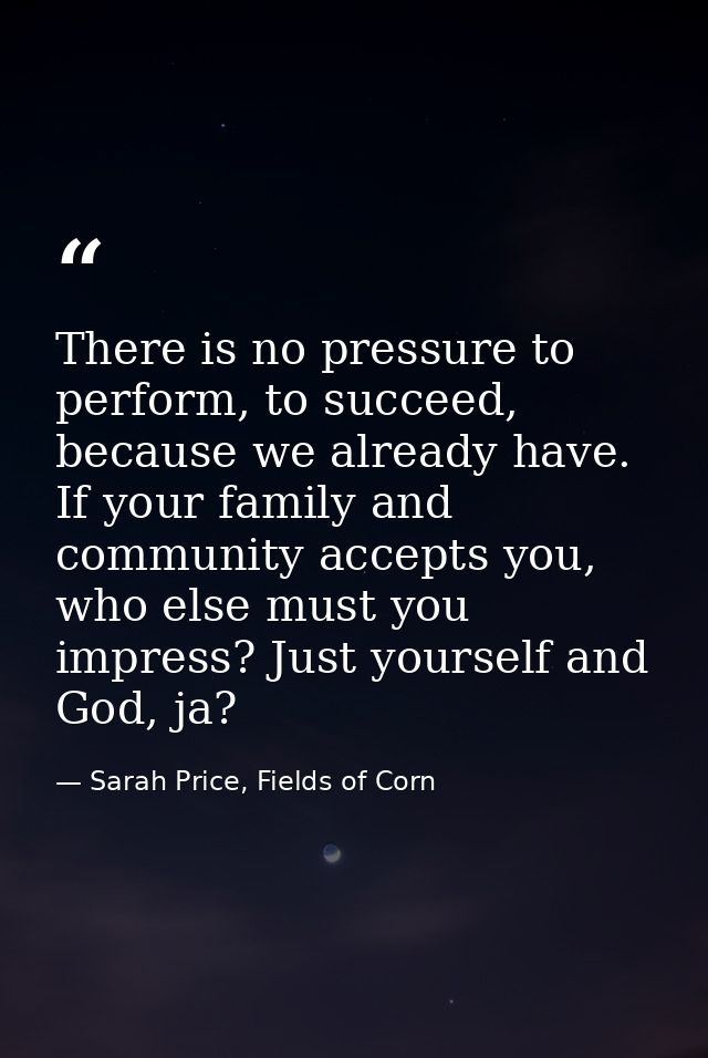 There is no pressure to perform, to succeed, because we already have. If your family and community accepts you, who else — Sarah Price, Fields of Corn