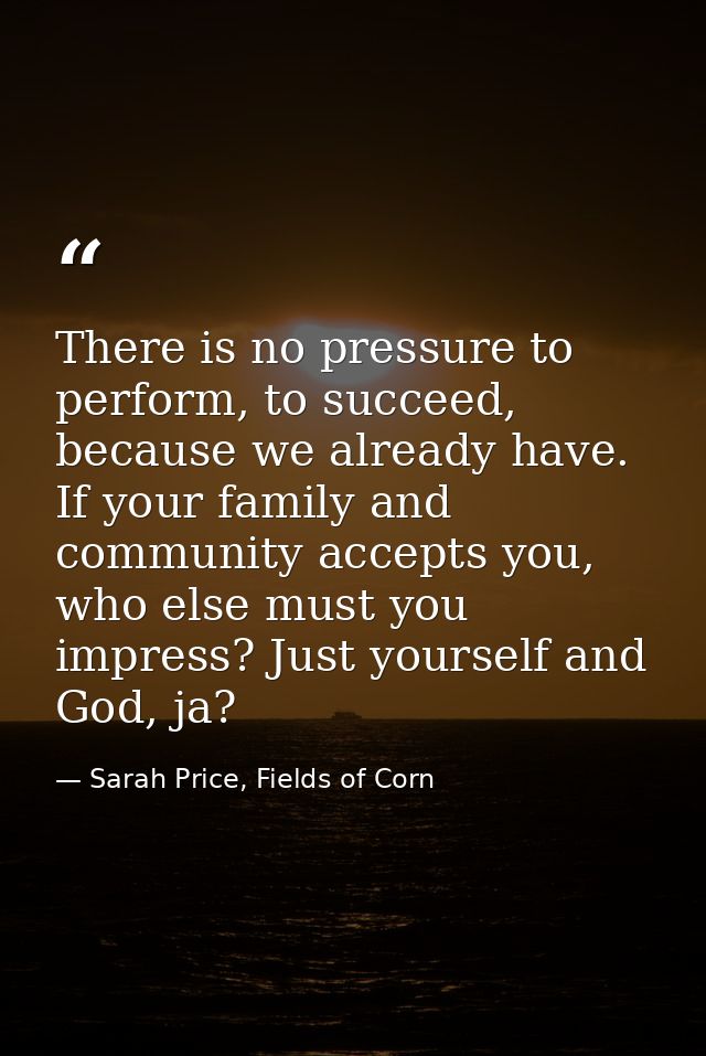 There is no pressure to perform, to succeed, because we already have. If your family and community accepts you, who else — Sarah Price, Fields of Corn