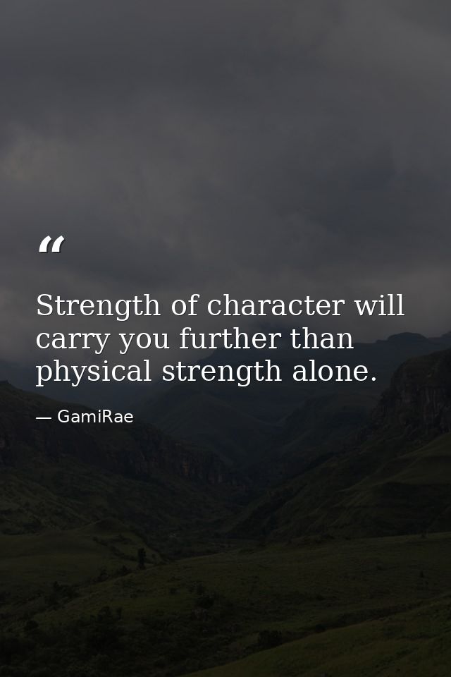 Strength of character will carry you further than physical strength alone. — GamiRae