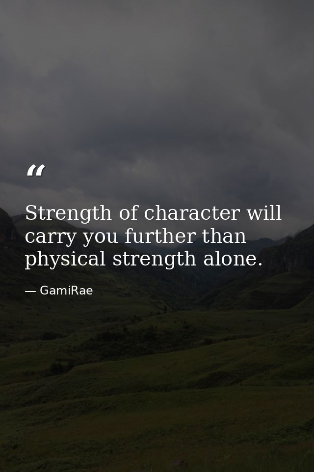 Strength of character will carry you further than physical strength alone. — GamiRae
