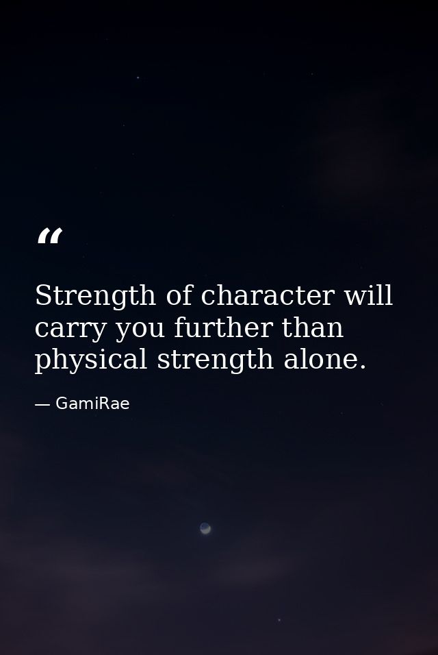 Strength of character will carry you further than physical strength alone. — GamiRae